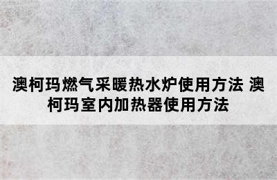 澳柯玛燃气采暖热水炉使用方法 澳柯玛室内加热器使用方法